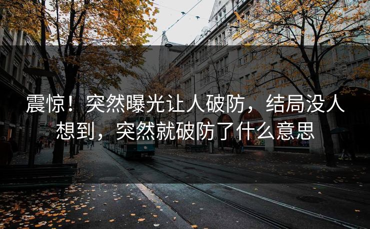 震惊！突然曝光让人破防，结局没人想到，突然就破防了什么意思
