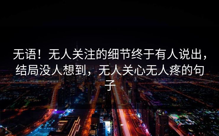 无语！无人关注的细节终于有人说出，结局没人想到，无人关心无人疼的句子