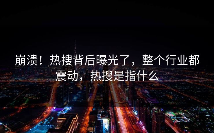 崩溃！热搜背后曝光了，整个行业都震动，热搜是指什么