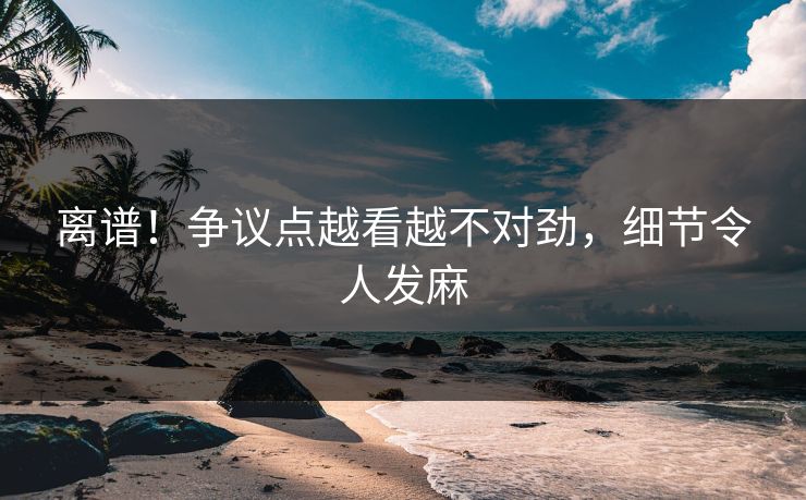 离谱！争议点越看越不对劲，细节令人发麻
