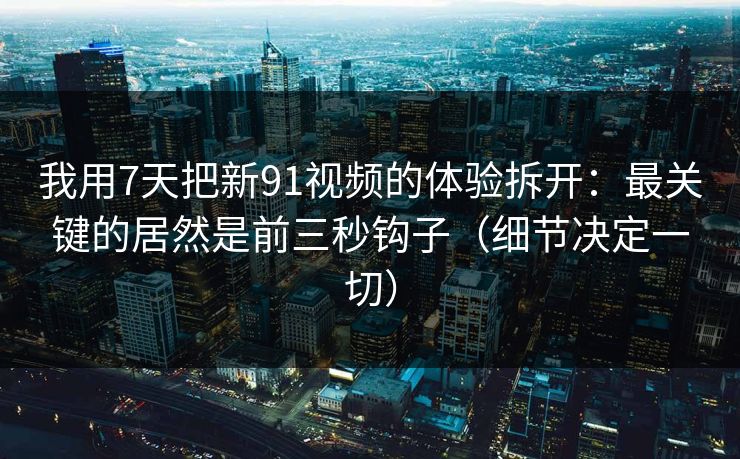 我用7天把新91视频的体验拆开：最关键的居然是前三秒钩子（细节决定一切）