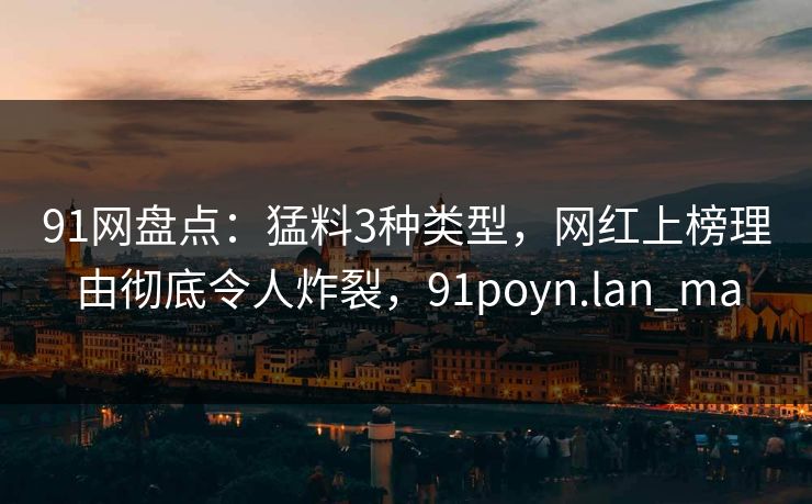 91网盘点：猛料3种类型，网红上榜理由彻底令人炸裂，91poyn.lan_ma