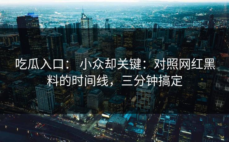 吃瓜入口： 小众却关键：对照网红黑料的时间线，三分钟搞定