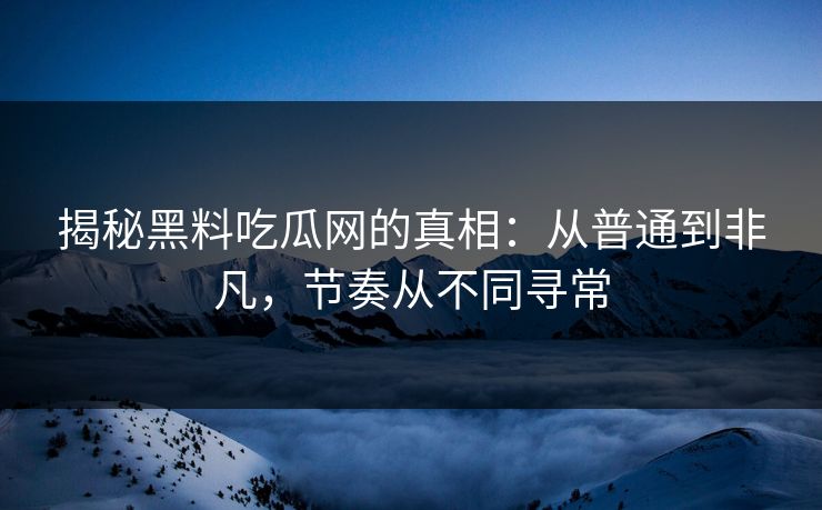 揭秘黑料吃瓜网的真相：从普通到非凡，节奏从不同寻常