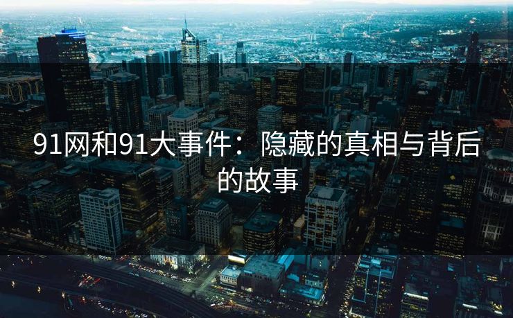 91网和91大事件：隐藏的真相与背后的故事
