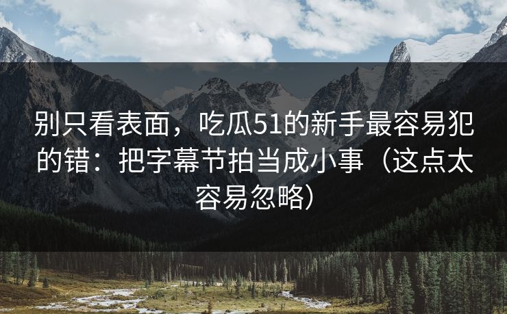 别只看表面，吃瓜51的新手最容易犯的错：把字幕节拍当成小事（这点太容易忽略）