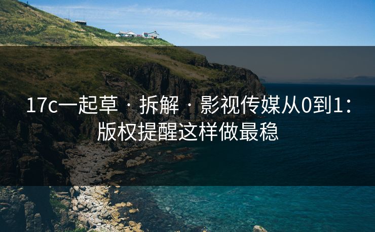 17c一起草 · 拆解 · 影视传媒从0到1：版权提醒这样做最稳