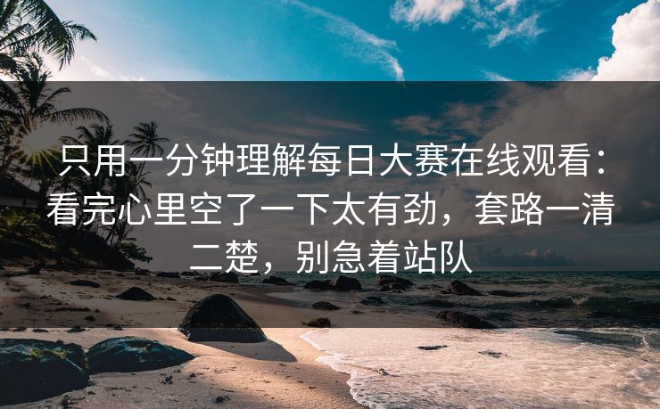 只用一分钟理解每日大赛在线观看：看完心里空了一下太有劲，套路一清二楚，别急着站队