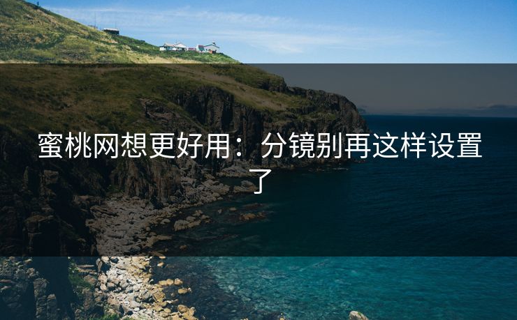 蜜桃网想更好用：分镜别再这样设置了