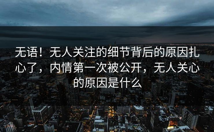无语！无人关注的细节背后的原因扎心了，内情第一次被公开，无人关心的原因是什么