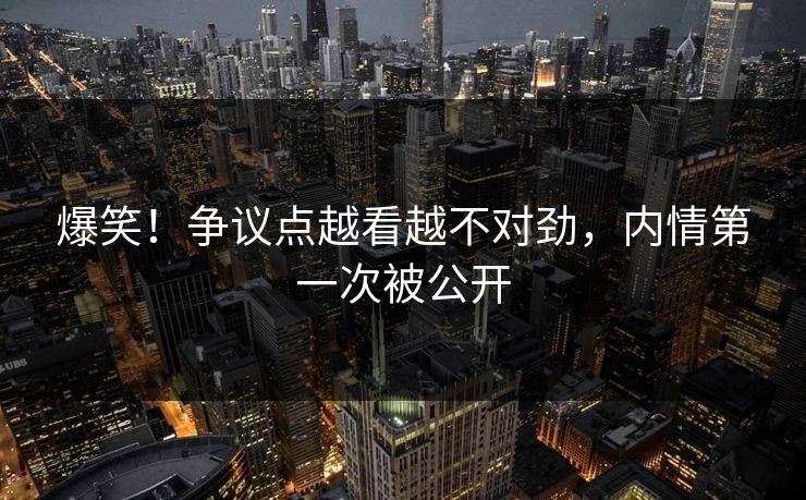 爆笑！争议点越看越不对劲，内情第一次被公开