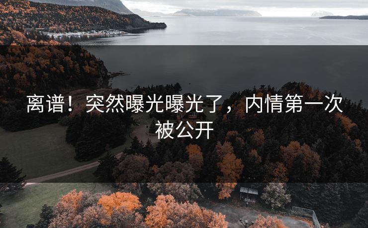 离谱！突然曝光曝光了，内情第一次被公开