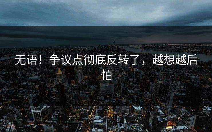 无语！争议点彻底反转了，越想越后怕
