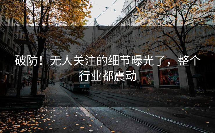 破防！无人关注的细节曝光了，整个行业都震动