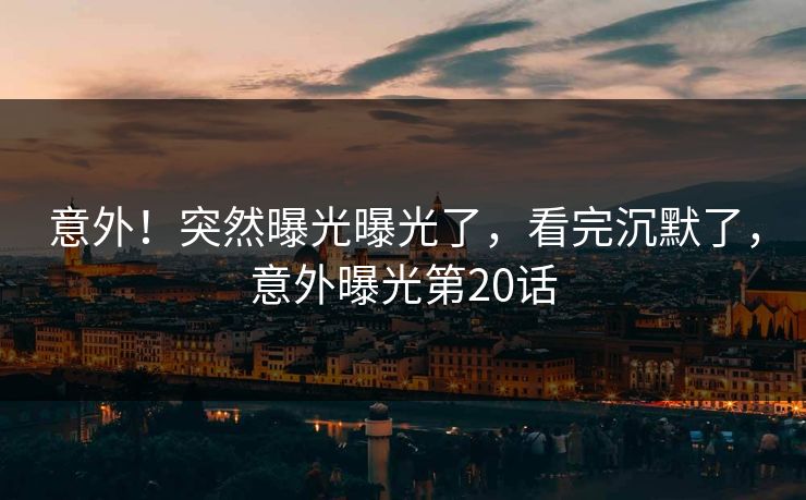 意外！突然曝光曝光了，看完沉默了，意外曝光第20话