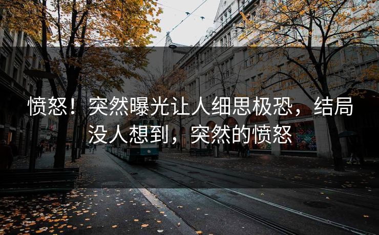 愤怒！突然曝光让人细思极恐，结局没人想到，突然的愤怒