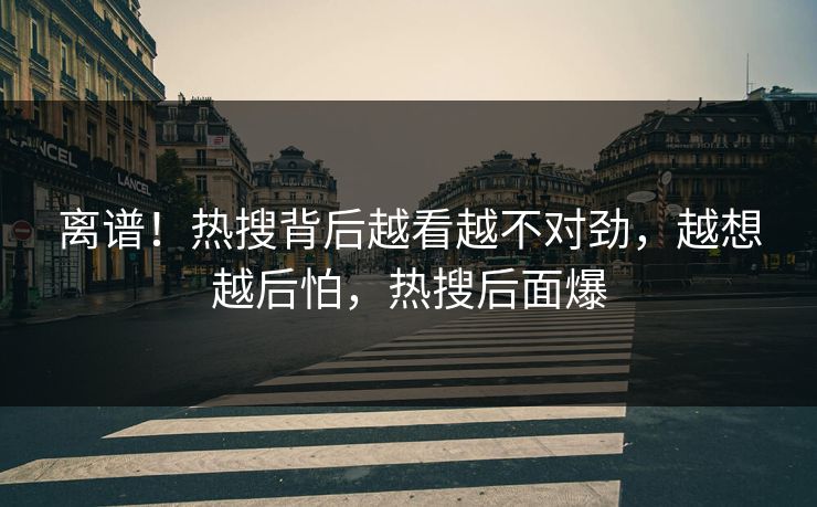 离谱！热搜背后越看越不对劲，越想越后怕，热搜后面爆