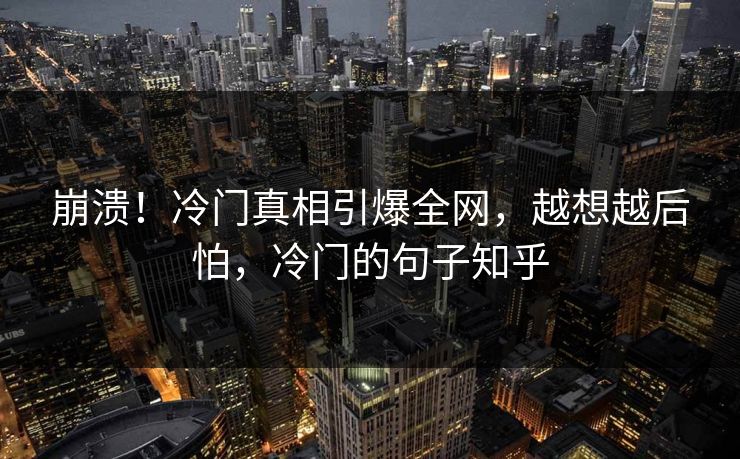 崩溃！冷门真相引爆全网，越想越后怕，冷门的句子知乎