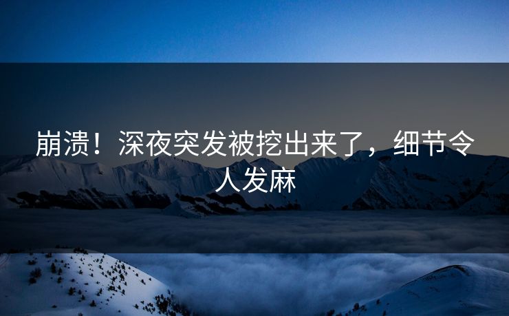 崩溃！深夜突发被挖出来了，细节令人发麻