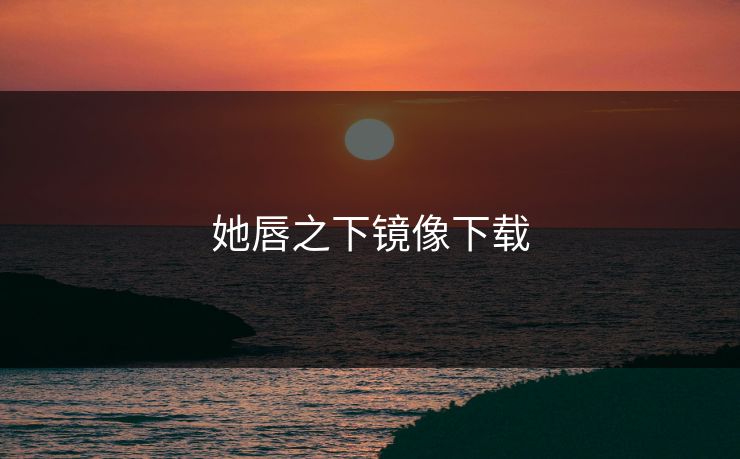 她唇之下镜像下载