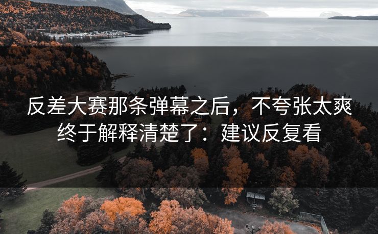 反差大赛那条弹幕之后，不夸张太爽终于解释清楚了：建议反复看