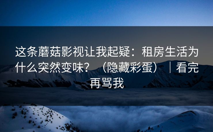 这条蘑菇影视让我起疑：租房生活为什么突然变味？（隐藏彩蛋）｜看完再骂我