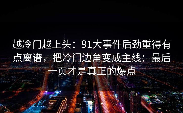 越冷门越上头：91大事件后劲重得有点离谱，把冷门边角变成主线：最后一页才是真正的爆点