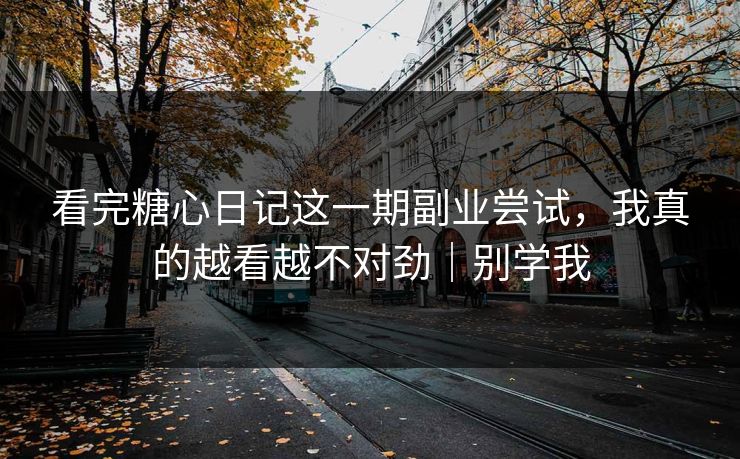 看完糖心日记这一期副业尝试，我真的越看越不对劲｜别学我