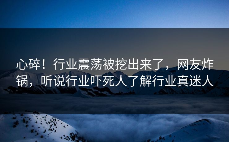 心碎！行业震荡被挖出来了，网友炸锅，听说行业吓死人了解行业真迷人