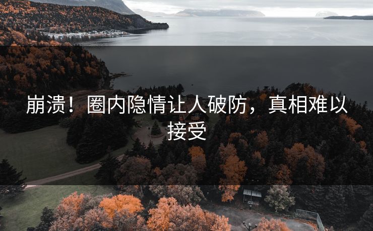 崩溃！圈内隐情让人破防，真相难以接受