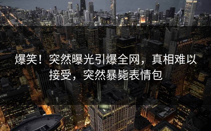 爆笑！突然曝光引爆全网，真相难以接受，突然暴毙表情包