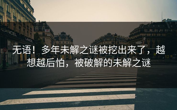 无语！多年未解之谜被挖出来了，越想越后怕，被破解的未解之谜