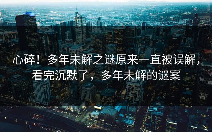 心碎！多年未解之谜原来一直被误解，看完沉默了，多年未解的谜案
